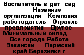 Воспитатель в дет. сад N113 › Название организации ­ Компания-работодатель › Отрасль предприятия ­ Другое › Минимальный оклад ­ 1 - Все города Работа » Вакансии   . Пермский край,Березники г.